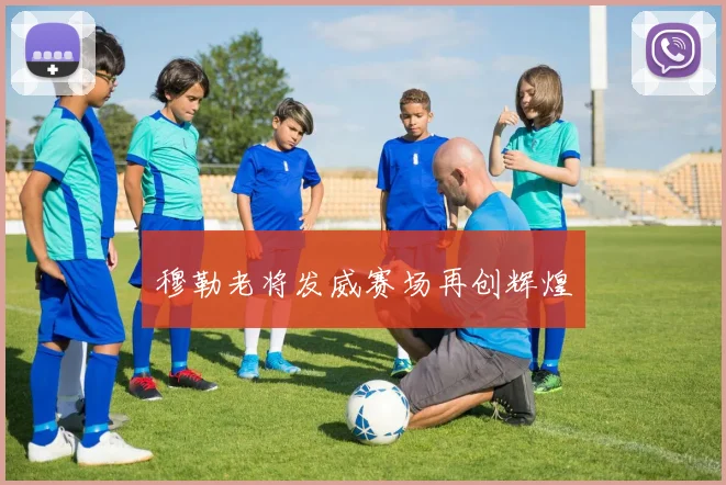 穆勒老将发威赛场再创辉煌