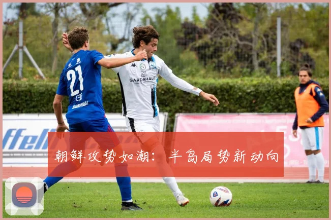 朝鲜攻势如潮：半岛局势新动向