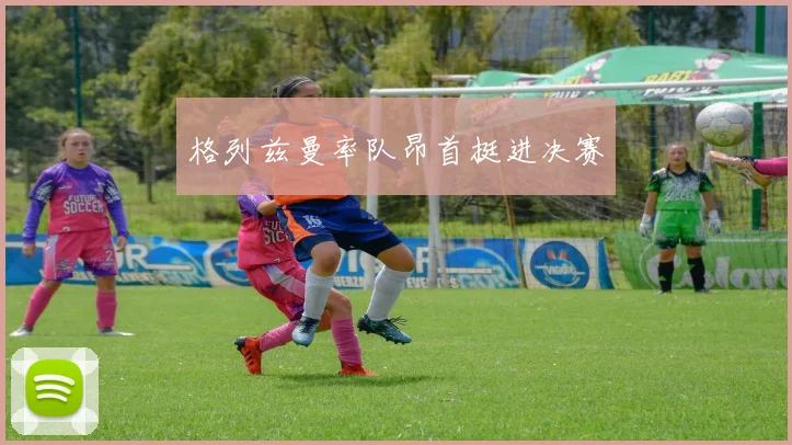 格列兹曼率队昂首挺进决赛