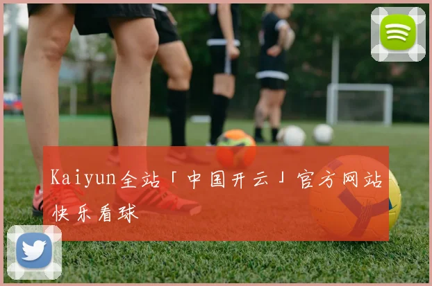 Kaiyun全站「中国开云」官方网站快乐看球