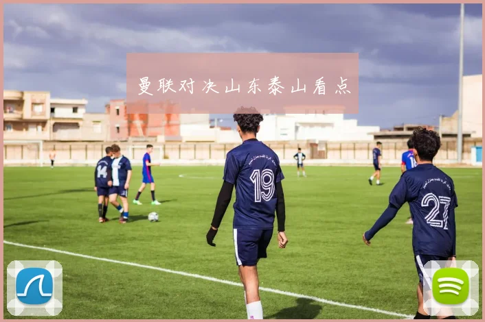曼联对决山东泰山看点