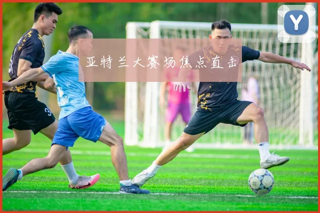 亚特兰大赛场焦点直击