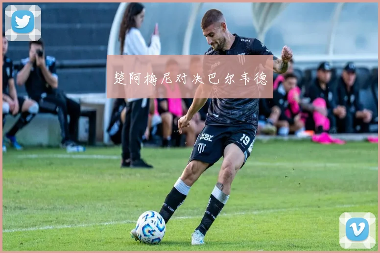 楚阿梅尼对决巴尔韦德