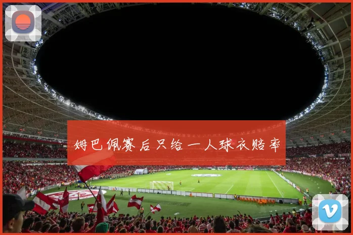 姆巴佩赛后只给一人球衣赔率