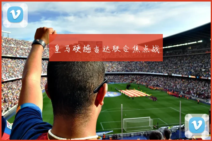 皇马硬撼吉达联合焦点战