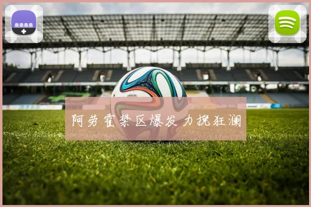 阿劳霍禁区爆发力挽狂澜