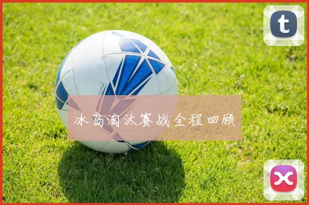 冰岛淘汰赛战全程回顾