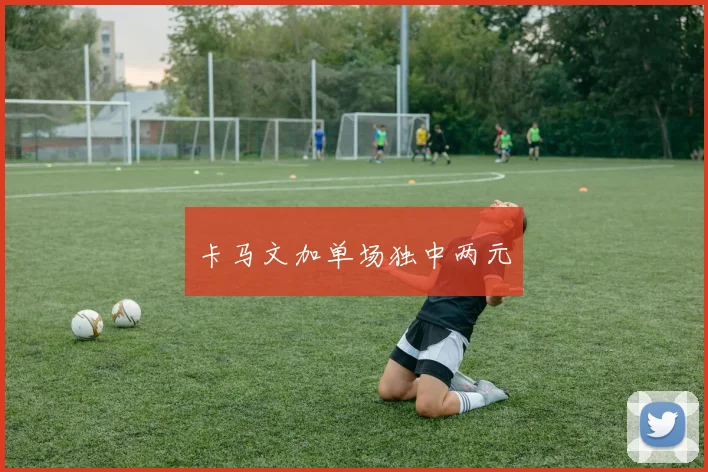 卡马文加单场独中两元