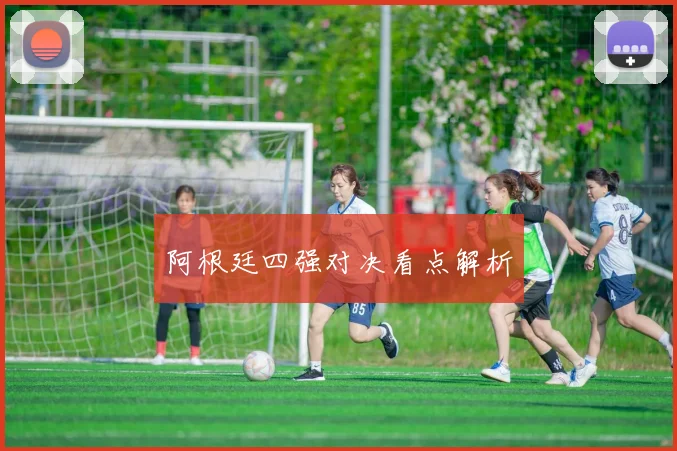 阿根廷四强对决看点解析